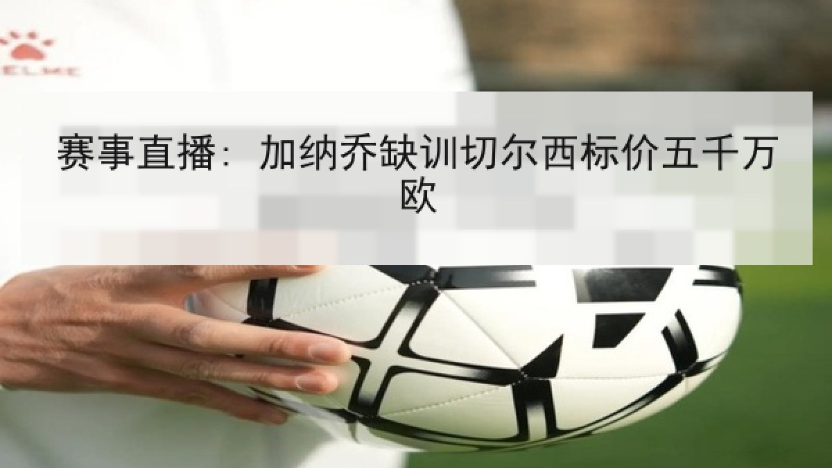 赛事直播: 加纳乔缺训切尔西标价五千万欧 赛事直播: 加纳乔缺训切尔西标价五千万欧