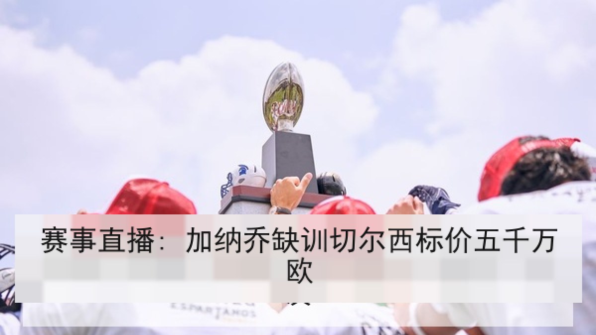 赛事直播: 加纳乔缺训切尔西标价五千万欧 赛事直播: 加纳乔缺训切尔西标价五千万欧