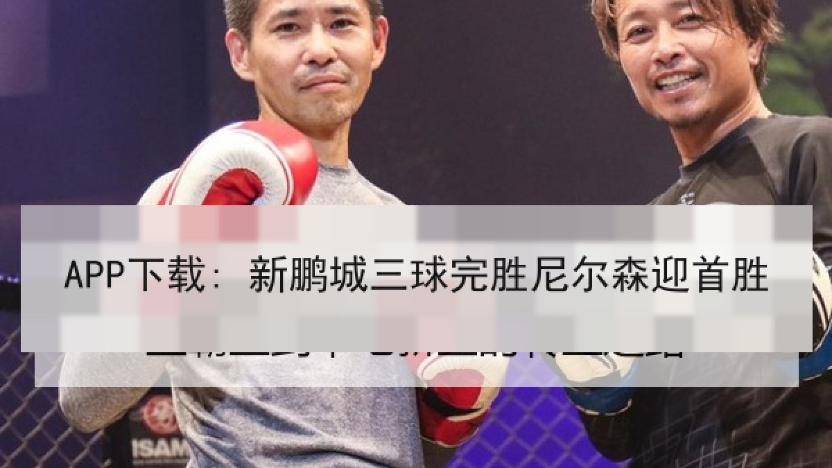 APP下载: 新鹏城三球完胜尼尔森迎首胜 APP下载: 新鹏城三球完胜尼尔森迎首胜